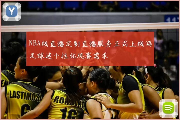 NBA线直播定制直播服务正式上线满足球迷个性化观赛需求