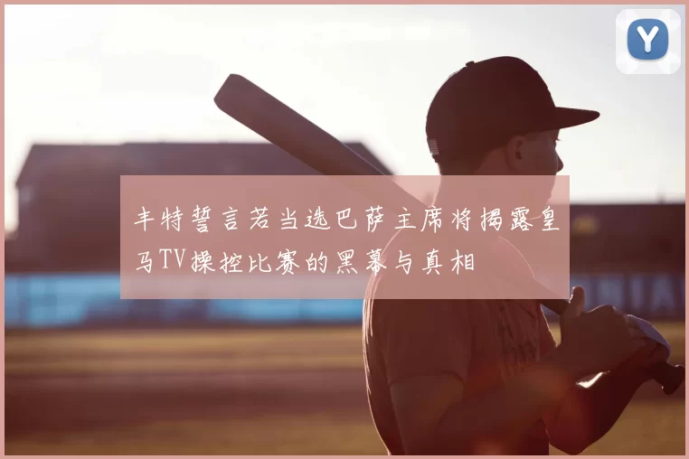 丰特誓言若当选巴萨主席将揭露皇马TV操控比赛的黑幕与真相