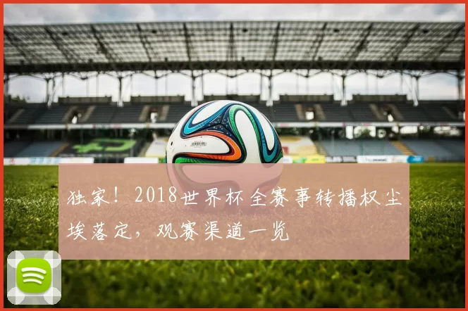 独家！2018世界杯全赛事转播权尘埃落定，观赛渠道一览