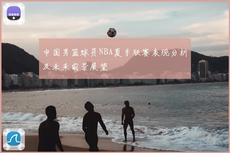 中国男篮球员NBA夏季联赛表现分析及未来前景展望