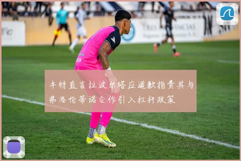 丰特直言拉波尔塔应道歉指责其与弗洛伦蒂诺合作引入杠杆政策