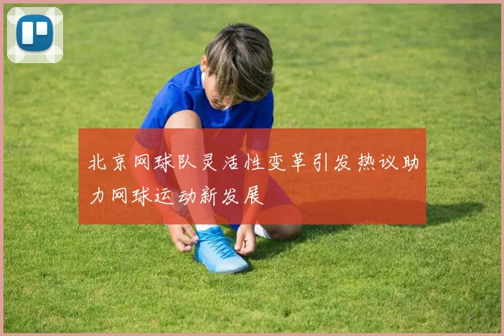 北京网球队灵活性变革引发热议助力网球运动新发展
