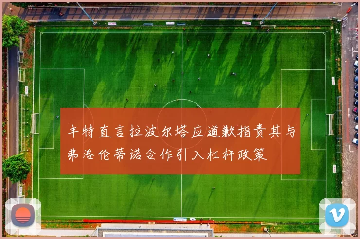 丰特直言拉波尔塔应道歉指责其与弗洛伦蒂诺合作引入杠杆政策