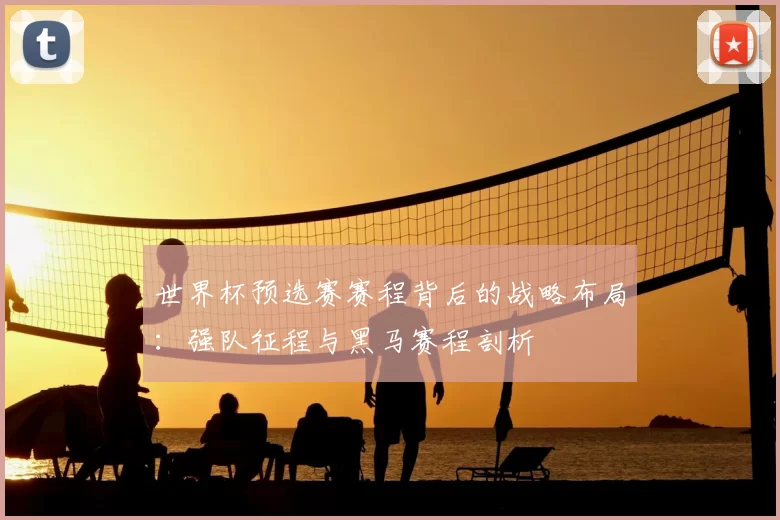 世界杯预选赛赛程背后的战略布局:强队征程与黑马赛程剖析