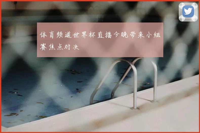 体育频道世界杯直播今晚带来小组赛焦点对决