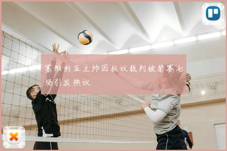 塞维利亚主帅因抗议裁判被禁赛七场引发热议