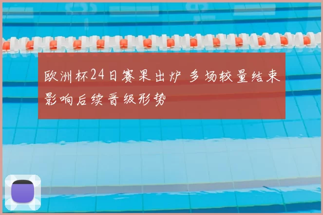 欧洲杯24日赛果出炉 多场较量结束影响后续晋级形势