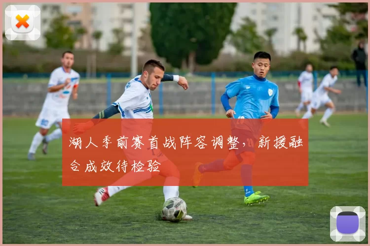 湖人季前赛首战阵容调整,新援融合成效待检验