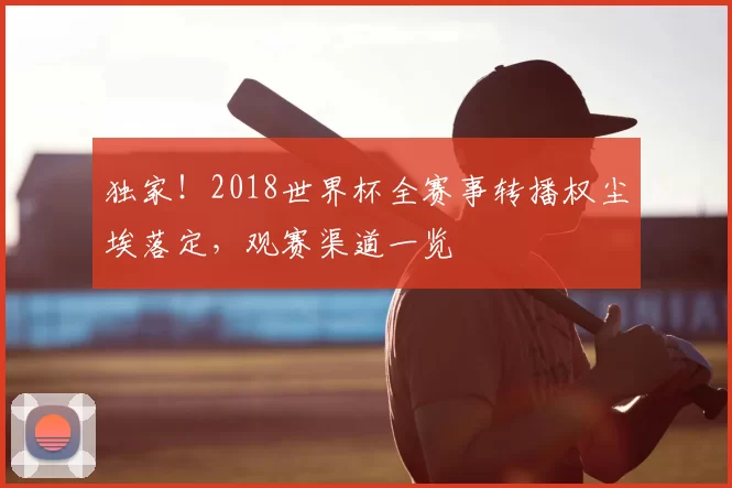 独家！2018世界杯全赛事转播权尘埃落定，观赛渠道一览