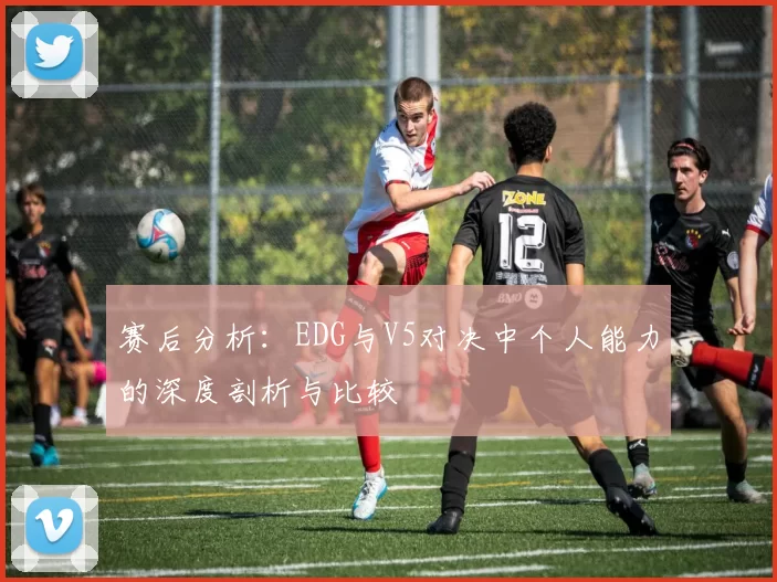赛后分析:EDG与V5对决中个人能力的深度剖析与比较