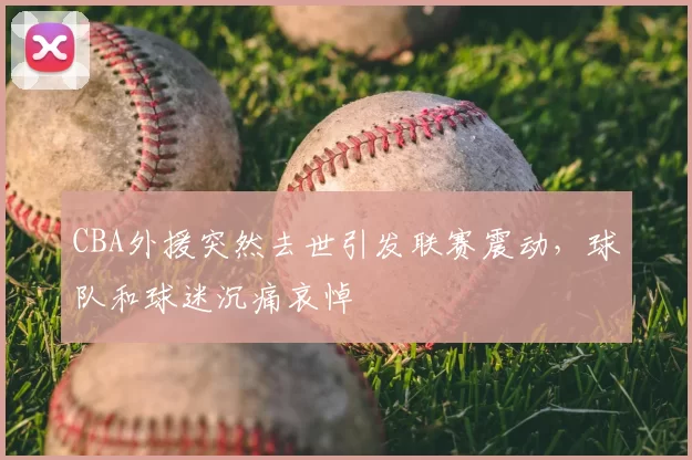 CBA外援突然去世引发联赛震动，球队和球迷沉痛哀悼