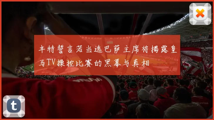 丰特誓言若当选巴萨主席将揭露皇马TV操控比赛的黑幕与真相