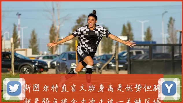 斯图尔特直言文班身高是优势但胸部是弱点将全力冲击这一关键区域