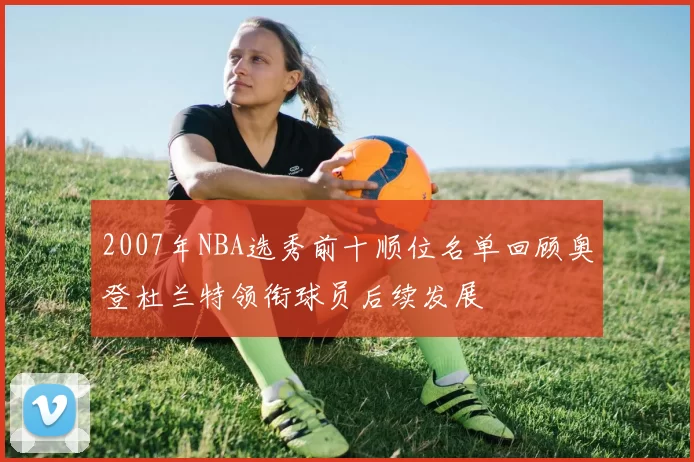 2007年NBA选秀前十顺位名单回顾奥登杜兰特领衔球员后续发展
