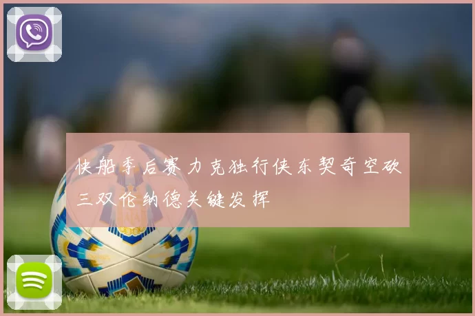 快船季后赛力克独行侠东契奇空砍三双伦纳德关键发挥