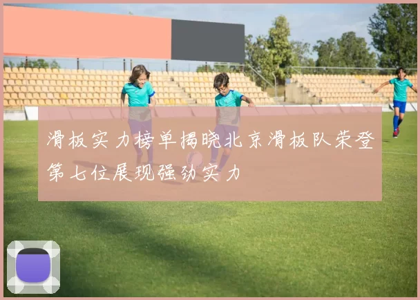 滑板实力榜单揭晓北京滑板队荣登第七位展现强劲实力