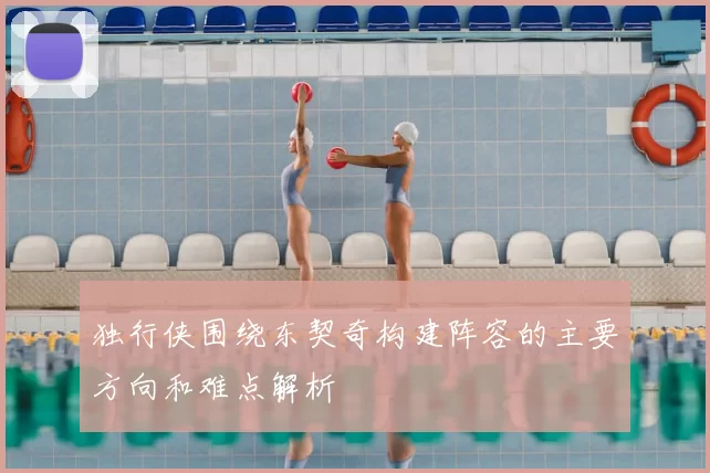 独行侠围绕东契奇构建阵容的主要方向和难点解析