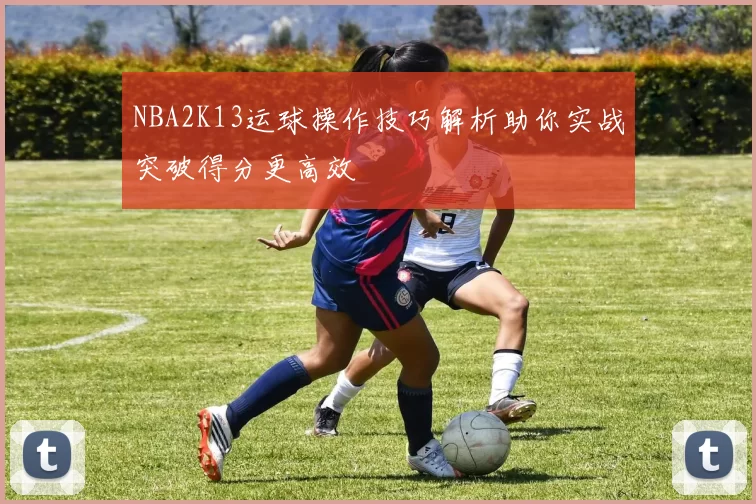 NBA2K13运球操作技巧解析助你实战突破得分更高效