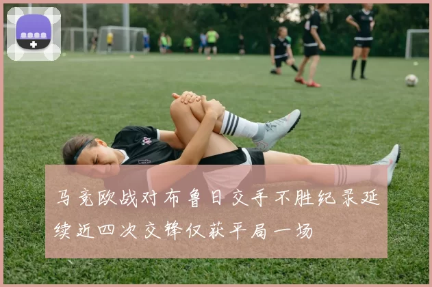 马竞欧战对布鲁日交手不胜纪录延续近四次交锋仅获平局一场