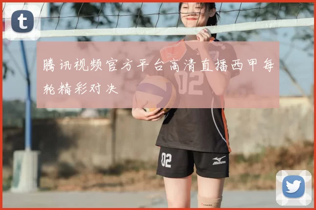 腾讯视频官方平台高清直播西甲每轮精彩对决