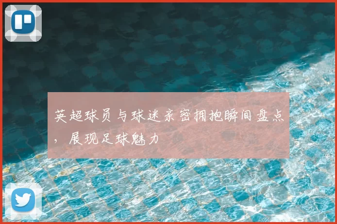 英超球员与球迷亲密拥抱瞬间盘点,展现足球魅力