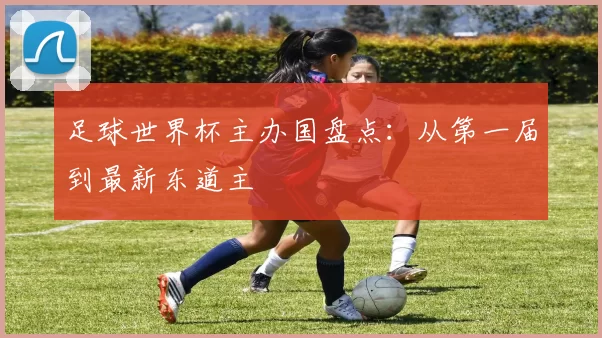 足球世界杯主办国盘点：从第一届到最新东道主