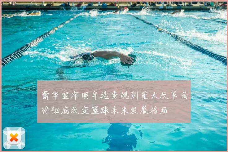萧华宣布明年选秀规则重大改革或将彻底改变篮球未来发展格局