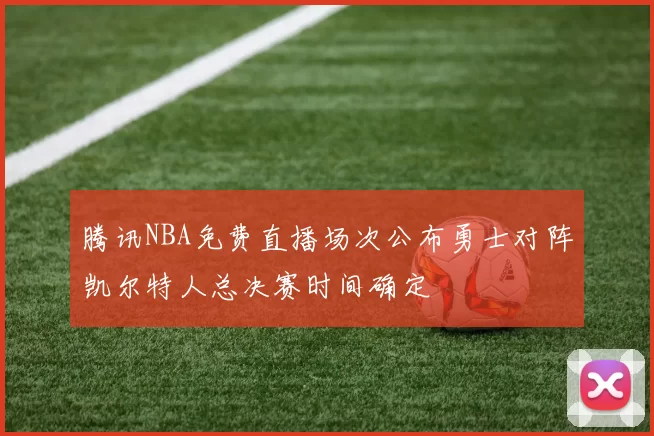 腾讯NBA免费直播场次公布勇士对阵凯尔特人总决赛时间确定