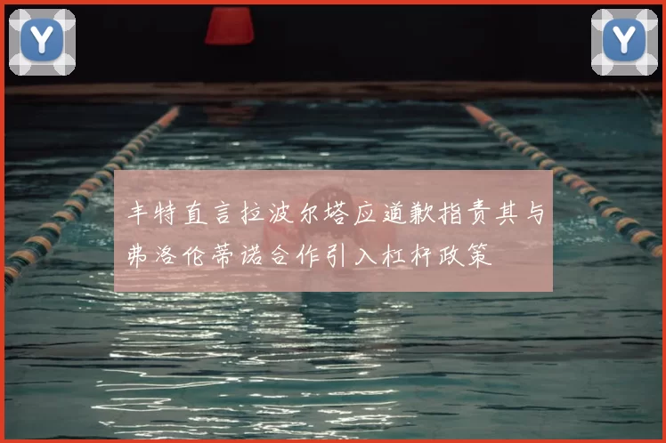 丰特直言拉波尔塔应道歉指责其与弗洛伦蒂诺合作引入杠杆政策