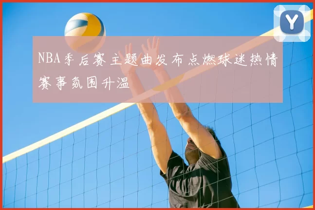 NBA季后赛主题曲发布点燃球迷热情赛事氛围升温