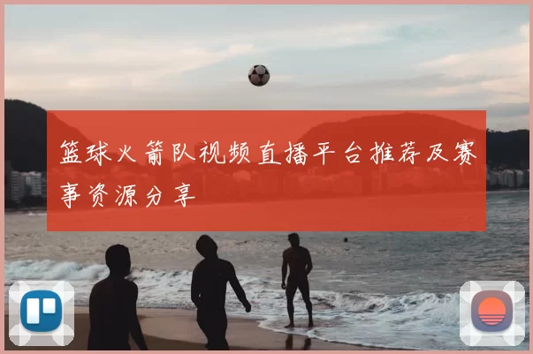 篮球火箭队视频直播平台推荐及赛事资源分享