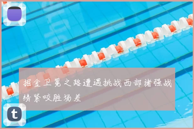 掘金卫冕之路遭遇挑战西部诸强战绩紧咬胜场差