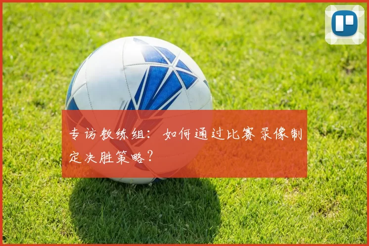 专访教练组:如何通过比赛录像制定决胜策略?