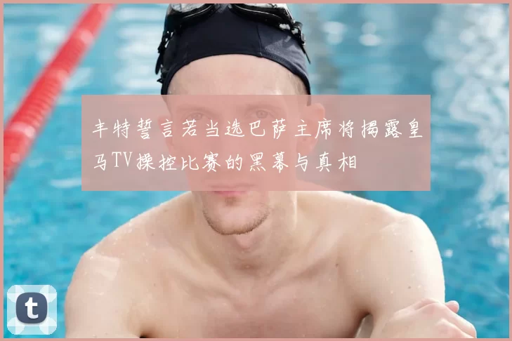 丰特誓言若当选巴萨主席将揭露皇马TV操控比赛的黑幕与真相