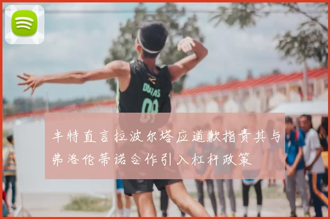 丰特直言拉波尔塔应道歉指责其与弗洛伦蒂诺合作引入杠杆政策