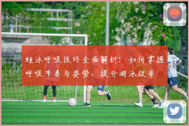 蛙泳呼吸技巧全面解析:如何掌握呼吸节奏与姿势,提升游泳效率