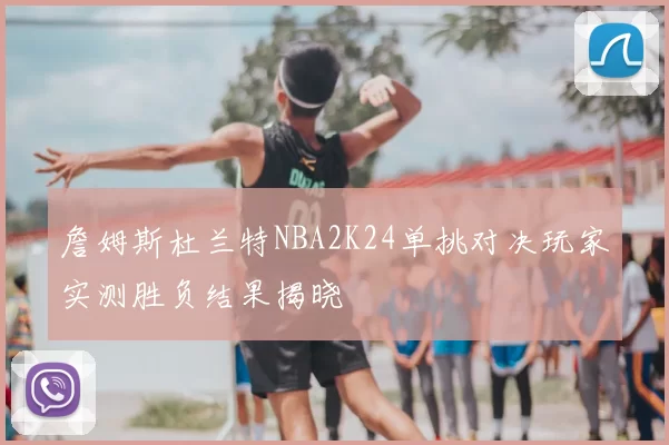 詹姆斯杜兰特NBA2K24单挑对决玩家实测胜负结果揭晓