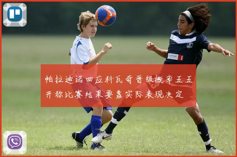 帕拉迪诺回应科瓦奇晋级概率五五开称比赛结果要靠实际表现决定