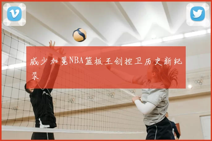 威少加冕NBA篮板王创控卫历史新纪录