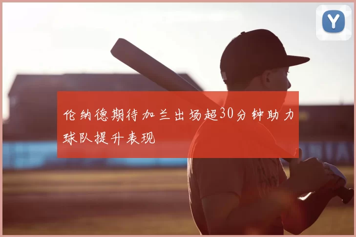 伦纳德期待加兰出场超30分钟助力球队提升表现