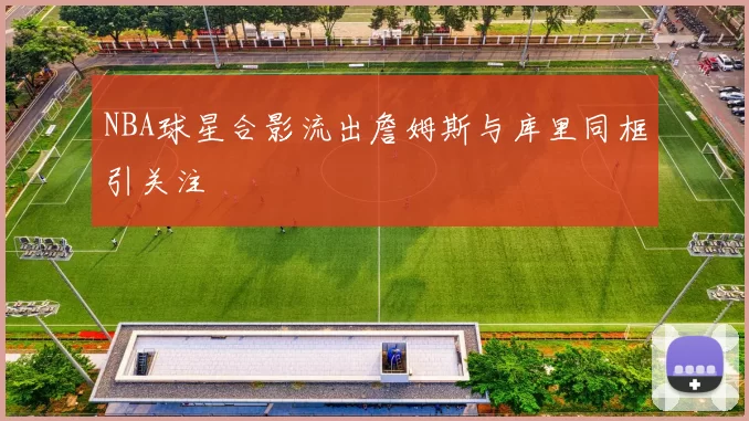 NBA球星合影流出詹姆斯与库里同框引关注