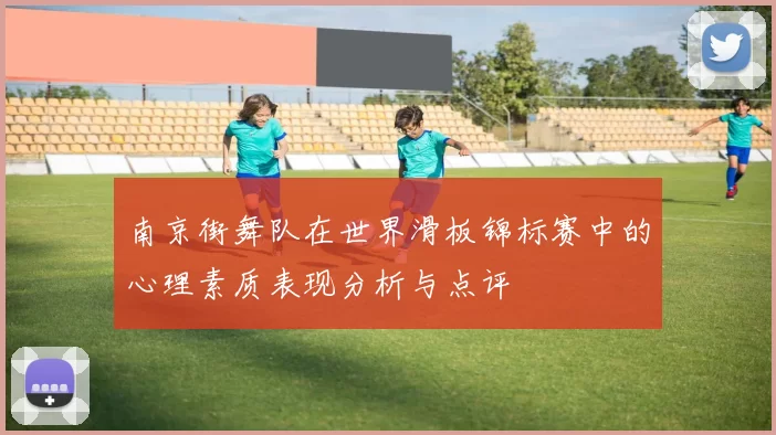 南京街舞队在世界滑板锦标赛中的心理素质表现分析与点评