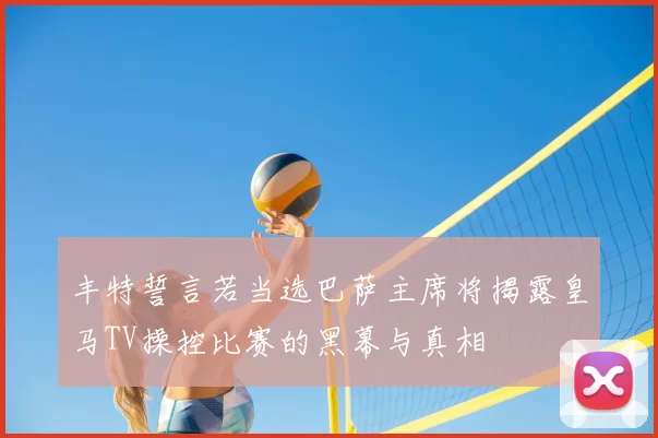 丰特誓言若当选巴萨主席将揭露皇马TV操控比赛的黑幕与真相