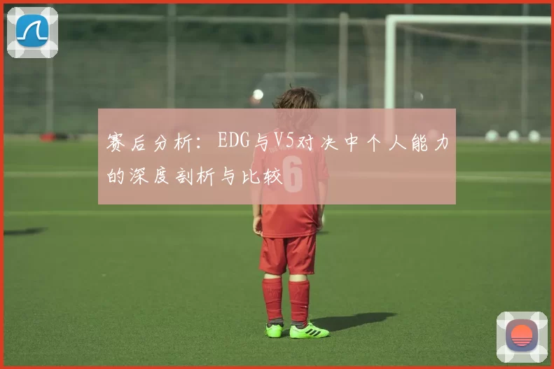 赛后分析：EDG与V5对决中个人能力的深度剖析与比较