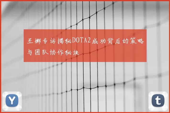 王娜专访揭秘DOTA2成功背后的策略与团队协作秘诀
