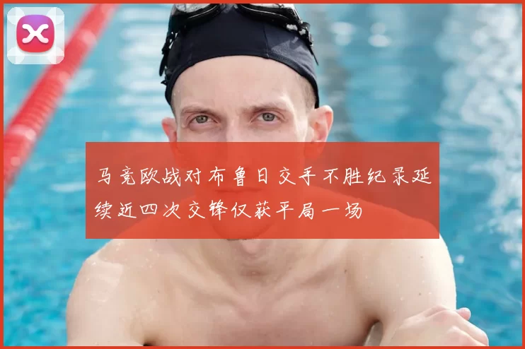 马竞欧战对布鲁日交手不胜纪录延续近四次交锋仅获平局一场