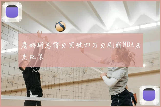 詹姆斯总得分突破四万分刷新NBA历史纪录