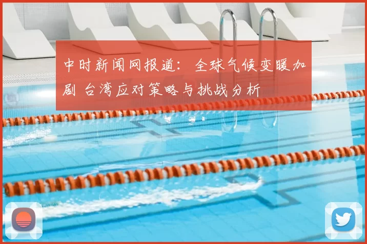 中时新闻网报道:全球气候变暖加剧 台湾应对策略与挑战分析