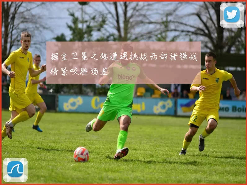 掘金卫冕之路遭遇挑战西部诸强战绩紧咬胜场差