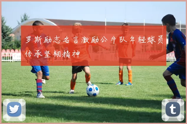 罗斯励志名言激励公牛队年轻球员传承坚韧精神